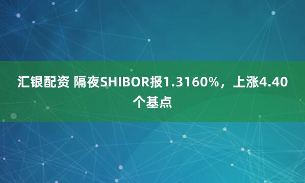 汇银配资 隔夜SHIBOR报1.3160%，上涨4.40个基点