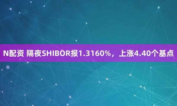 N配资 隔夜SHIBOR报1.3160%，上涨4.40个基点