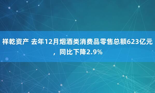 祥乾资产 去年12月烟酒类消费品零售总额623亿元，同比下降2.9%