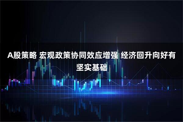 A股策略 宏观政策协同效应增强 经济回升向好有坚实基础