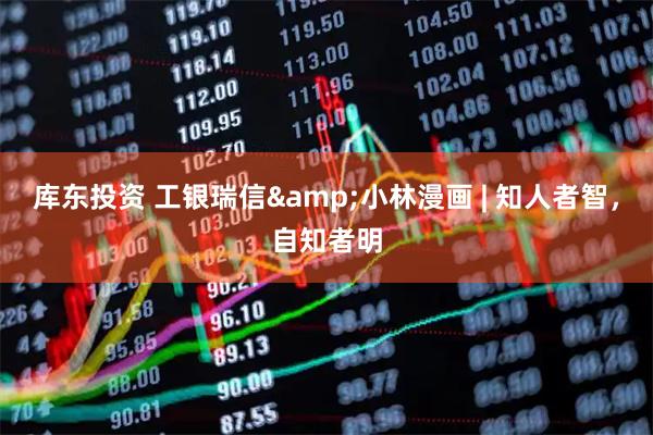 库东投资 工银瑞信&小林漫画 | 知人者智，自知者明