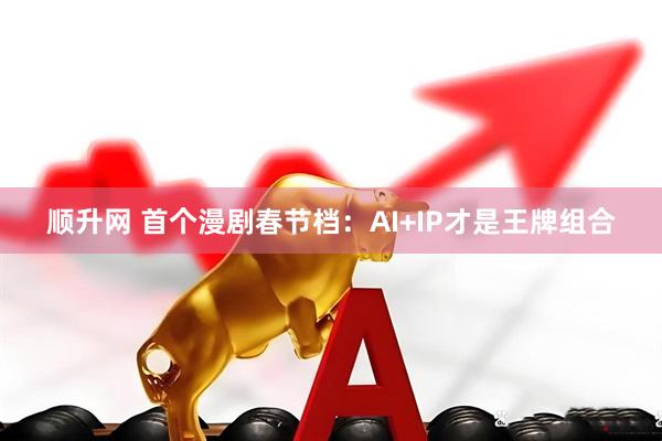 顺升网 首个漫剧春节档：AI+IP才是王牌组合