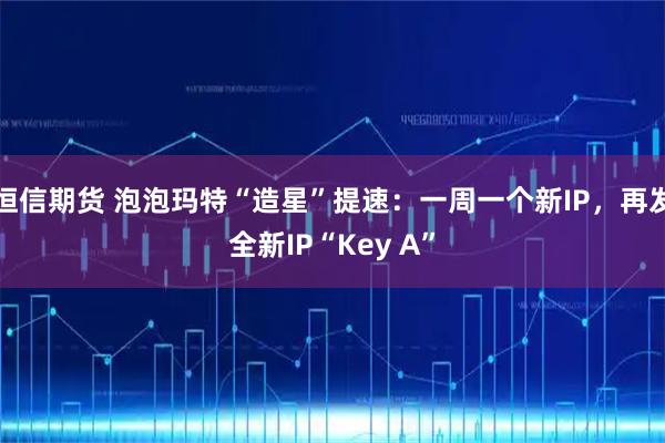 恒信期货 泡泡玛特“造星”提速：一周一个新IP，再发全新IP“Key A”