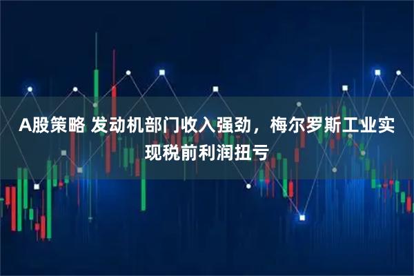 A股策略 发动机部门收入强劲，梅尔罗斯工业实现税前利润扭亏