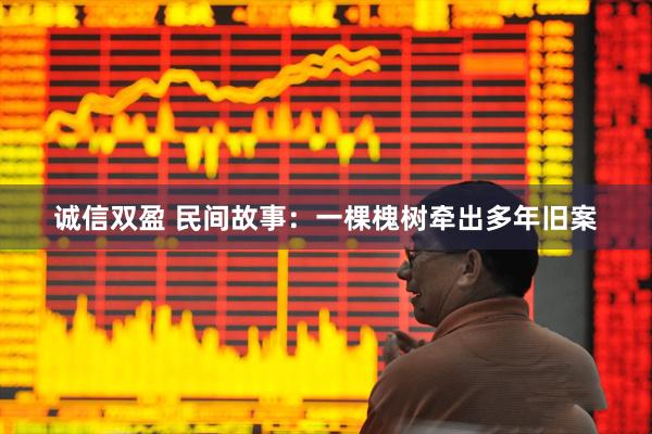 诚信双盈 民间故事：一棵槐树牵出多年旧案