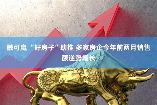 融可赢 “好房子”助推 多家房企今年前两月销售额逆势增长