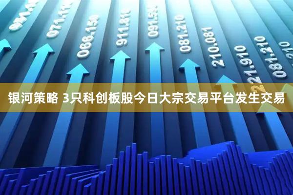 银河策略 3只科创板股今日大宗交易平台发生交易