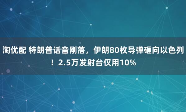淘优配 特朗普话音刚落，伊朗80枚导弹砸向以色列！2.5万发射台仅用10%