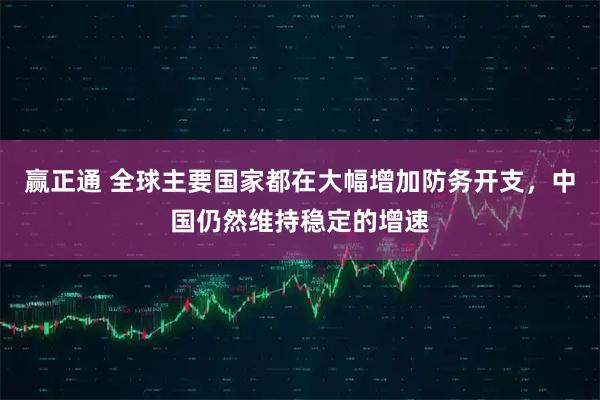 赢正通 全球主要国家都在大幅增加防务开支，中国仍然维持稳定的增速