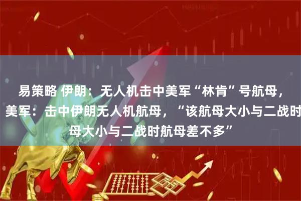易策略 伊朗：无人机击中美军“林肯”号航母，其迅速撤离；美军：击中伊朗无人机航母，“该航母大小与二战时航母差不多”