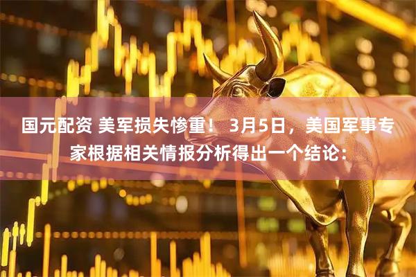 国元配资 美军损失惨重！ 3月5日，美国军事专家根据相关情报分析得出一个结论：