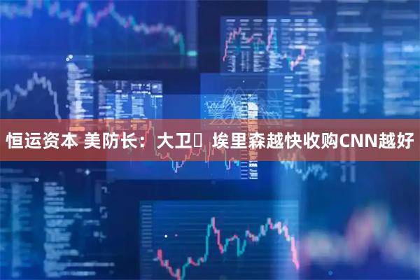 恒运资本 美防长：大卫・埃里森越快收购CNN越好