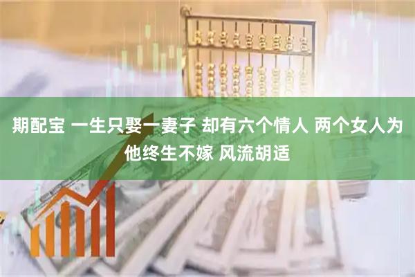 期配宝 一生只娶一妻子 却有六个情人 两个女人为他终生不嫁 风流胡适