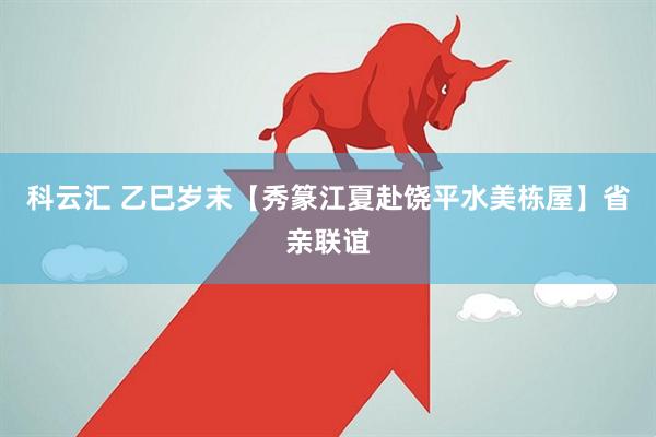 科云汇 乙巳岁末【秀篆江夏赴饶平水美栋屋】省亲联谊