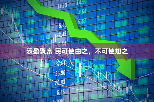 添盈聚富 民可使由之，不可使知之