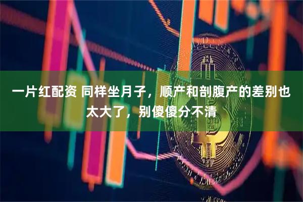 一片红配资 同样坐月子，顺产和剖腹产的差别也太大了，别傻傻分不清