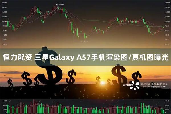 恒力配资 三星Galaxy A57手机渲染图/真机图曝光