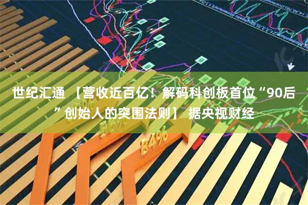 世纪汇通 【营收近百亿！解码科创板首位“90后”创始人的突围法则】 据央视财经
