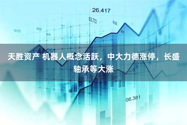 天胜资产 机器人概念活跃，中大力德涨停，长盛轴承等大涨