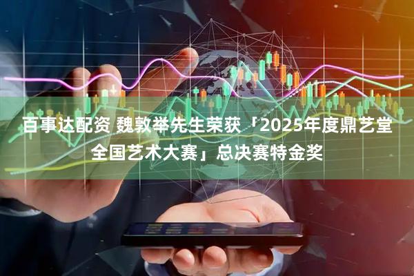 百事达配资 魏敦举先生荣获「2025年度鼎艺堂全国艺术大赛」总决赛特金奖