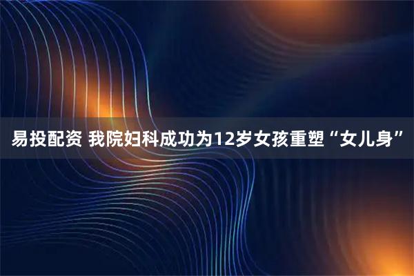 易投配资 我院妇科成功为12岁女孩重塑“女儿身”