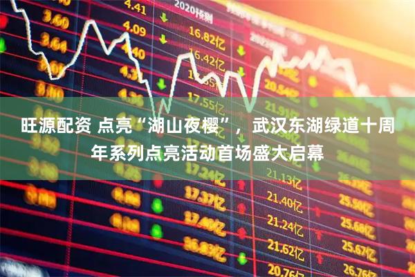 旺源配资 点亮“湖山夜樱”，武汉东湖绿道十周年系列点亮活动首场盛大启幕
