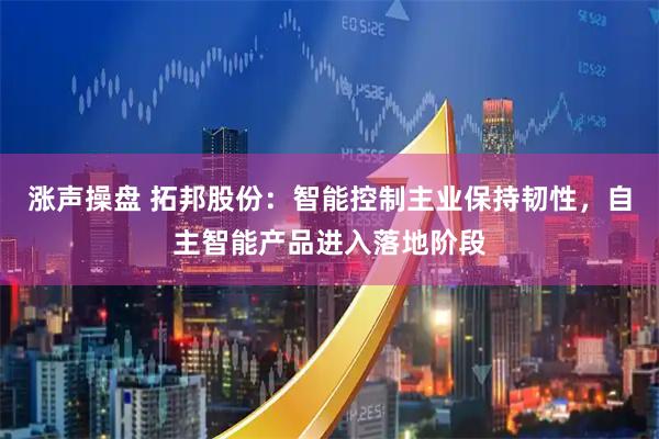 涨声操盘 拓邦股份：智能控制主业保持韧性，自主智能产品进入落地阶段