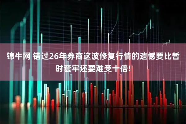 锦牛网 错过26年券商这波修复行情的遗憾要比暂时套牢还要难受十倍!