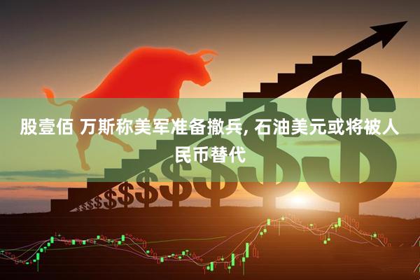 股壹佰 万斯称美军准备撤兵, 石油美元或将被人民币替代