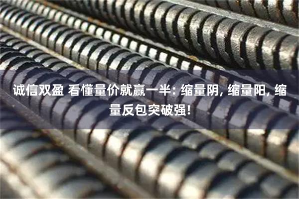 诚信双盈 看懂量价就赢一半: 缩量阴, 缩量阳, 缩量反包突破强!