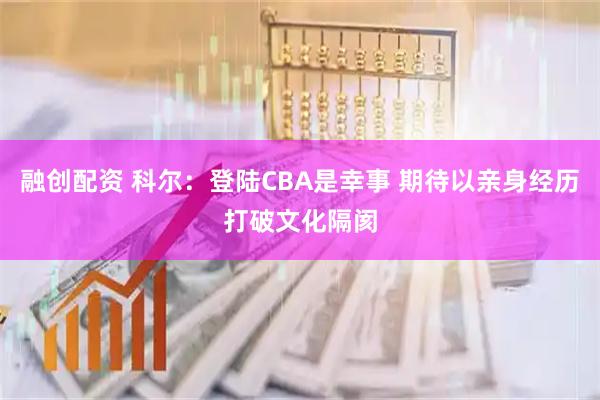 融创配资 科尔：登陆CBA是幸事 期待以亲身经历打破文化隔阂