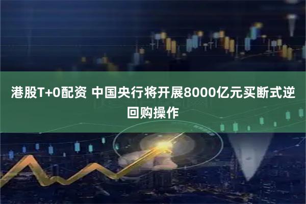 港股T+0配资 中国央行将开展8000亿元买断式逆回购操作