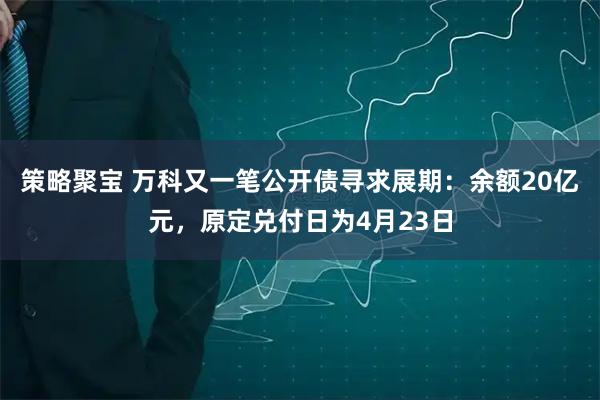 策略聚宝 万科又一笔公开债寻求展期：余额20亿元，原定兑付日为4月23日