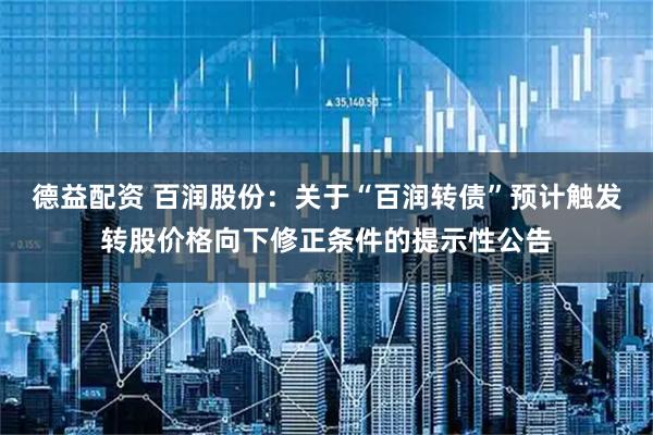德益配资 百润股份：关于“百润转债”预计触发转股价格向下修正条件的提示性公告