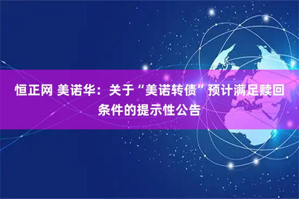 恒正网 美诺华：关于“美诺转债”预计满足赎回条件的提示性公告