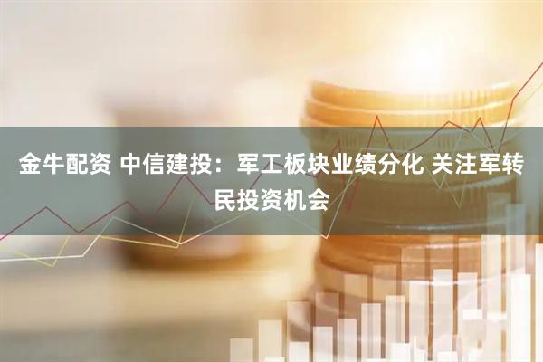 金牛配资 中信建投：军工板块业绩分化 关注军转民投资机会
