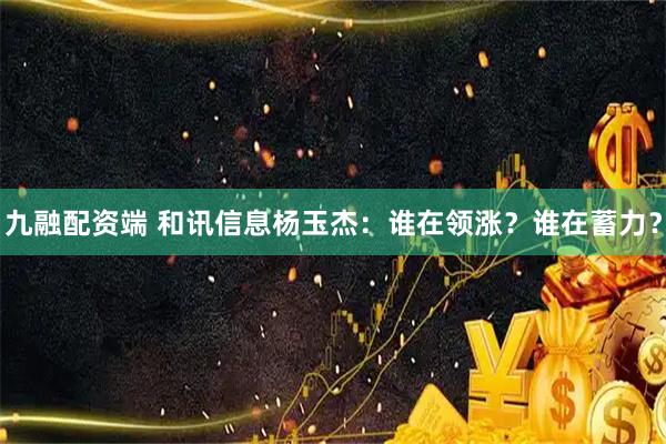 九融配资端 和讯信息杨玉杰：谁在领涨？谁在蓄力？