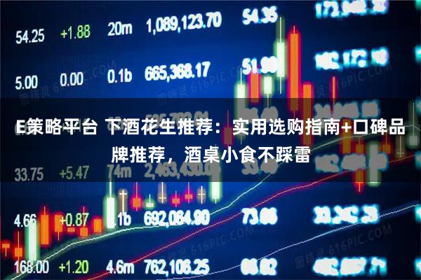 E策略平台 下酒花生推荐：实用选购指南+口碑品牌推荐，酒桌小食不踩雷