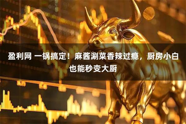 盈利网 一锅搞定！麻酱涮菜香辣过瘾，厨房小白也能秒变大厨