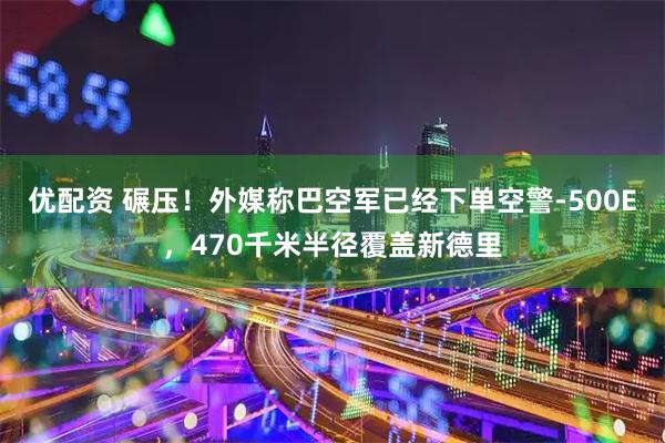 优配资 碾压！外媒称巴空军已经下单空警-500E，470千米半径覆盖新德里