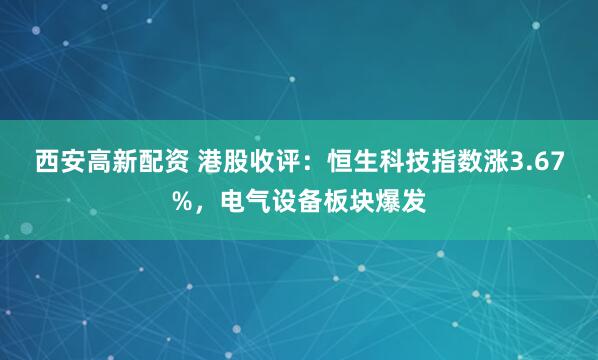 西安高新配资 港股收评：恒生科技指数涨3.67%，电气设备板块爆发
