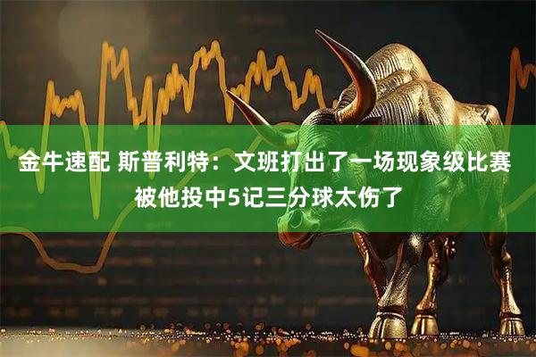 金牛速配 斯普利特：文班打出了一场现象级比赛 被他投中5记三分球太伤了