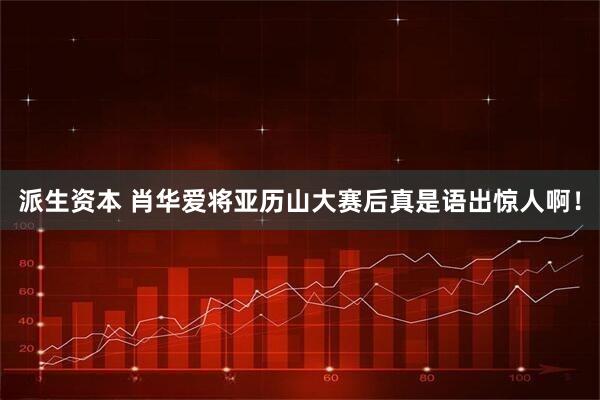 派生资本 肖华爱将亚历山大赛后真是语出惊人啊！