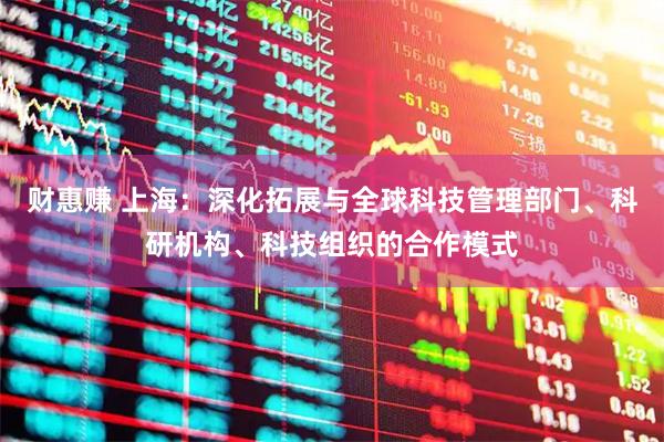财惠赚 上海：深化拓展与全球科技管理部门、科研机构、科技组织的合作模式