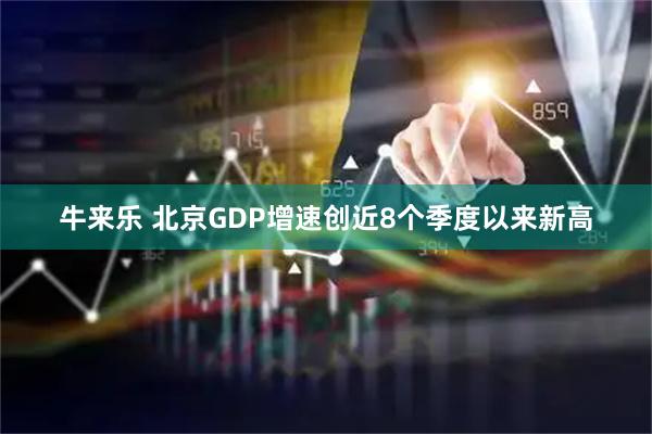 牛来乐 北京GDP增速创近8个季度以来新高