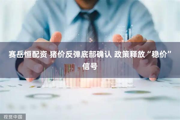 赛岳恒配资 猪价反弹底部确认 政策释放“稳价”信号