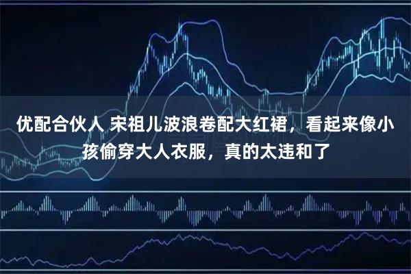 优配合伙人 宋祖儿波浪卷配大红裙，看起来像小孩偷穿大人衣服，真的太违和了