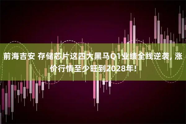 前海吉安 存储芯片这四大黑马Q1业绩全线逆袭, 涨价行情至少旺到2028年!