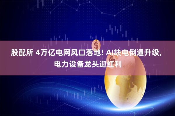 股配所 4万亿电网风口落地! AI缺电倒逼升级, 电力设备龙头迎红利