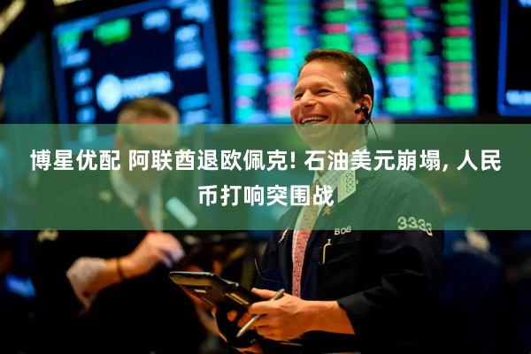 博星优配 阿联酋退欧佩克! 石油美元崩塌, 人民币打响突围战